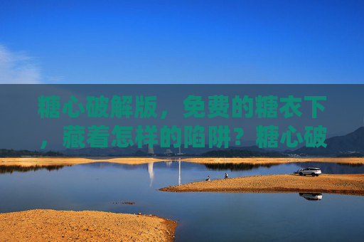 糖心破解版,免费的糖衣下,藏着怎样的陷阱?糖心破解版,免费糖衣下的陷阱 糖心破解版,免费的糖衣下,藏着怎样的陷阱?糖心破解版,免费糖衣下的陷阱
