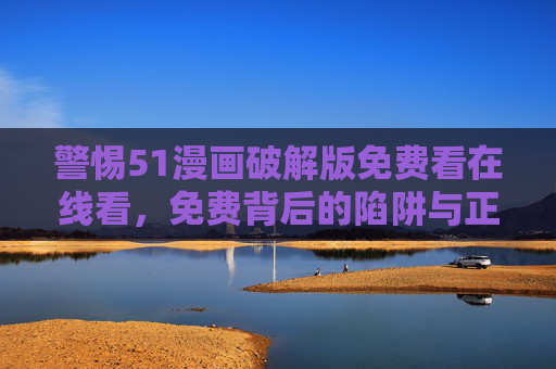 警惕51漫画破解版免费看在线看,免费背后的陷阱与正版阅读的价值,警惕51漫画破解版,免费陷阱与正版阅读的价值 警惕51漫画破解版免费看在线看,免费背后的陷阱与正版阅读的价值,警惕51漫画破解版,免费陷阱与正版阅读的价值