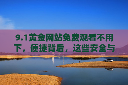 9.1黄金网站免费观看不用下,便捷背后,这些安全与版权须知需牢记,黄金网站免费观看不用下,安全与版权须知需牢记 9.1黄金网站免费观看不用下,便捷背后,这些安全与版权须知需牢记,黄金网站免费观看不用下,安全与版权须知需牢记