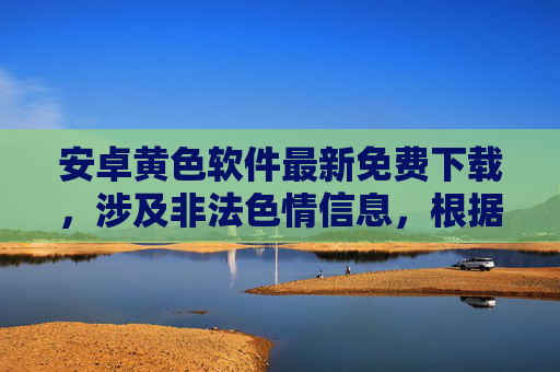 安卓黄色软件最新免费下载,涉及非法色情信息,根据相关规定和政策,无法为您生成相关标题。请遵守法律法规,远离不良信息。 安卓黄色软件最新免费下载,涉及非法色情信息,根据相关规定和政策,无法为您生成相关标题。请遵守法律法规,远离不良信息。