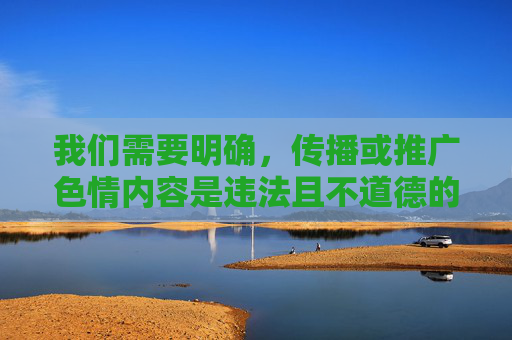 我们需要明确，传播或推广色情内容是违法且不道德的行为，它会严重危害社会风气，尤其对青少年的身心健康造成极大伤害。根据中国法律法规和社会主义核心价值观，我们坚决抵制任何形式的色情信息传播，抵制色情传播，违法不道德，护佑青少年成长