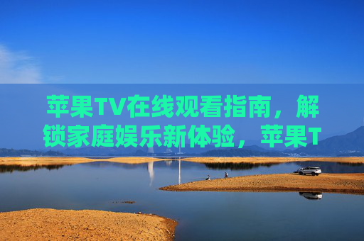 苹果TV在线观看指南,解锁家庭娱乐新体验,苹果TV在线观看指南,解锁家庭娱乐新体验 苹果TV在线观看指南,解锁家庭娱乐新体验,苹果TV在线观看指南,解锁家庭娱乐新体验