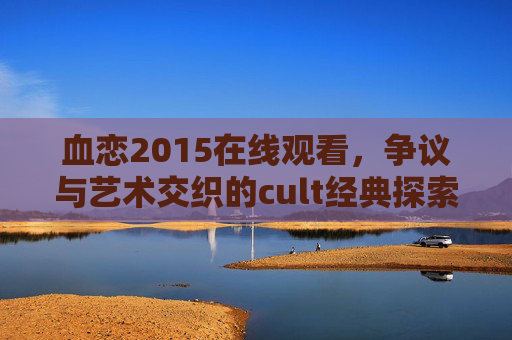血恋2015在线观看，争议与艺术交织的cult经典探索，血恋2015，争议与艺术交织的cult经典探索