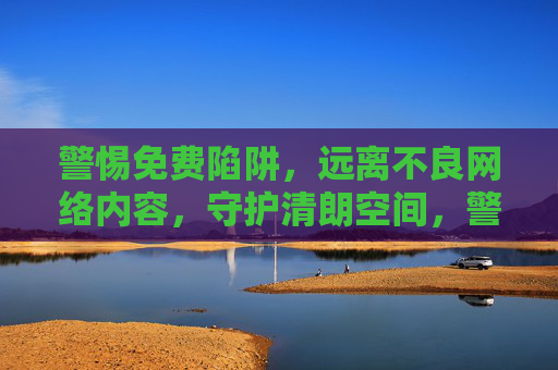 警惕免费陷阱,远离不良网络内容,守护清朗空间,警惕免费陷阱,远离不良内容,守护清朗网络空间 警惕免费陷阱,远离不良网络内容,守护清朗空间,警惕免费陷阱,远离不良内容,守护清朗网络空间