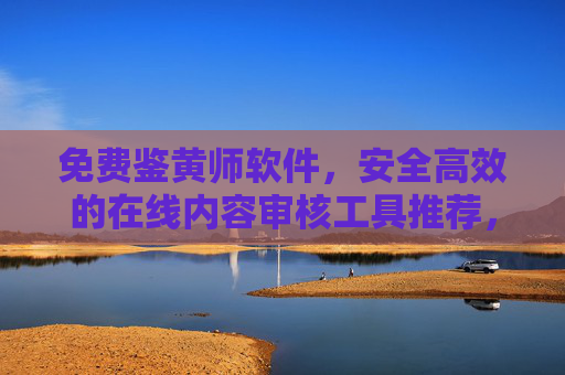 免费鉴黄师软件,安全高效的在线内容审核工具推荐,免费鉴黄师软件推荐,安全高效的在线内容审核工具 免费鉴黄师软件,安全高效的在线内容审核工具推荐,免费鉴黄师软件推荐,安全高效的在线内容审核工具