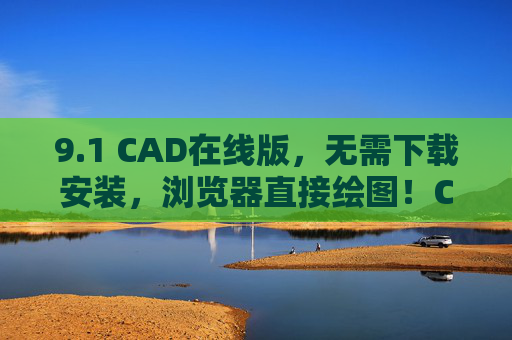 9.1 CAD在线版，无需下载安装，浏览器直接绘图！CAD在线版，浏览器直接绘图，无需下载安装