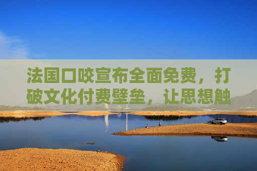 法国口咬宣布全面免费,打破文化付费壁垒,让思想触手可及,法国口咬全面免费,打破文化付费壁垒,思想触手可及 法国口咬宣布全面免费,打破文化付费壁垒,让思想触手可及,法国口咬全面免费,打破文化付费壁垒,思想触手可及