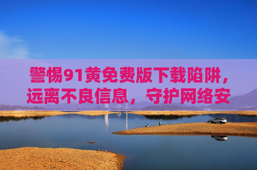 警惕91黄免费版下载陷阱,远离不良信息,守护网络安全与健康,警惕91黄免费版下载陷阱,守护网络安全与健康 警惕91黄免费版下载陷阱,远离不良信息,守护网络安全与健康,警惕91黄免费版下载陷阱,守护网络安全与健康