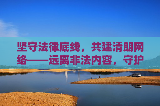 坚守法律底线，共建清朗网络——远离非法内容，守护健康生活，法律底线护清朗，远离非法守健康