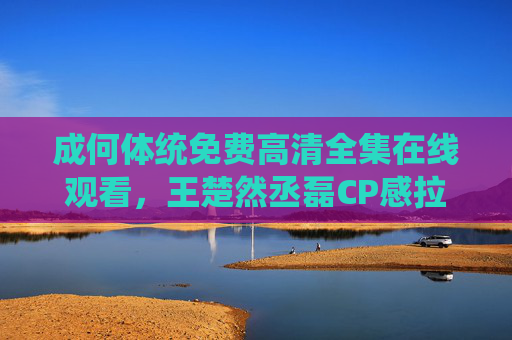 成何体统免费高清全集在线观看，王楚然丞磊CP感拉满，古装甜宠剧天花板来袭！成何体统，王楚然丞磊CP感拉满，古装甜宠剧天花板来袭！