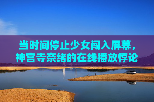当时间停止少女闯入屏幕，神宫寺奈绪的在线播放悖论，时间停止少女闯入屏幕，神宫寺奈绪的在线播放悖论