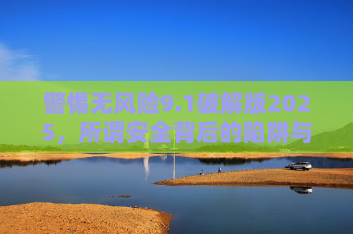 警惕无风险9.1破解版2025，所谓安全背后的陷阱与代价，警惕无风险9.1破解版2025，安全背后的陷阱与代价