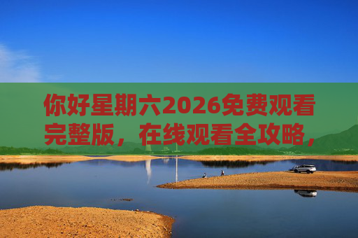 你好星期六2026免费观看完整版，在线观看全攻略，轻松追综不迷路！你好星期六2026免费观看全攻略，轻松追综不迷路