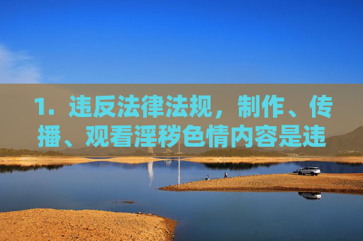 1.  违反法律法规，制作、传播、观看淫秽色情内容是违法行为，会面临法律制裁，制作、传播、观看淫秽色情内容均属违法，将面临法律制裁