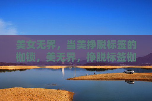 美女无界，当美挣脱标签的枷锁，美无界，挣脱标签枷锁