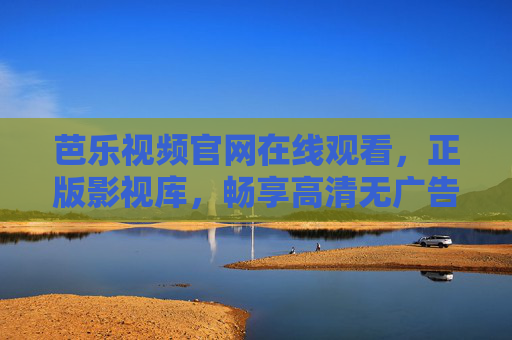 芭乐视频官网在线观看，正版影视库，畅享高清无广告观影体验，芭乐视频官网，正版高清无广告，畅享在线观影
