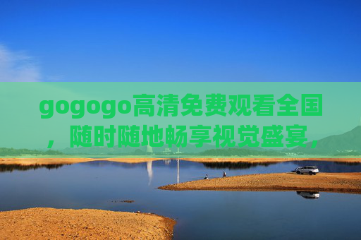 gogogo高清免费观看全国，随时随地畅享视觉盛宴，开启全民观影新体验，gogogo全民高清免费观影，随时随地畅享视觉盛宴新体验
