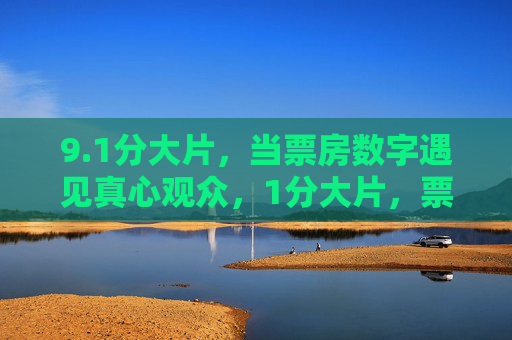 9.1分大片，当票房数字遇见真心观众，1分大片，票房数字遇见真心观众