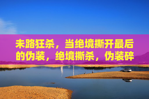 未路狂杀，当绝境撕开最后的伪装，绝境撕杀，伪装碎裂时