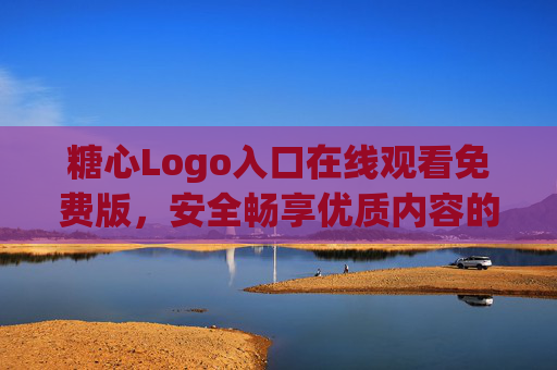 糖心Logo入口在线观看免费版，安全畅享优质内容的实用指南，糖心Logo入口，免费安全观看优质内容实用指南