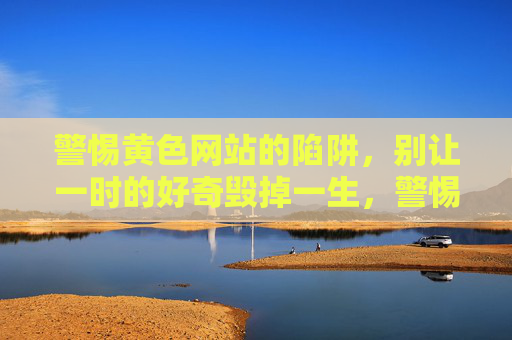 警惕黄色网站的陷阱，别让一时的好奇毁掉一生，警惕黄色网站陷阱，别让好奇毁一生