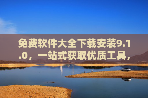 免费软件大全下载安装9.1.0，一站式获取优质工具，告别付费烦恼，免费软件大全下载安装9.1.0，一站式获取优质工具，告别付费烦恼