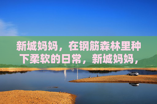新城妈妈，在钢筋森林里种下柔软的日常，新城妈妈，钢筋森林种下柔软日常