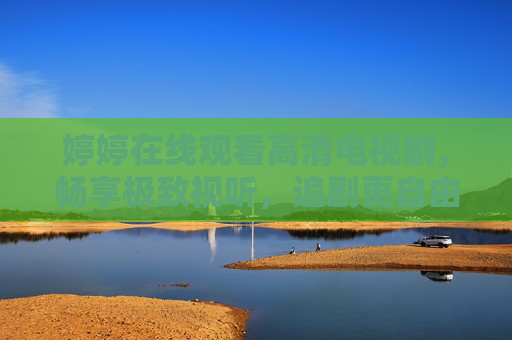 婷婷在线观看高清电视剧，畅享极致视听，追剧更自由，婷婷在线高清剧，畅享极致视听，追剧更自由