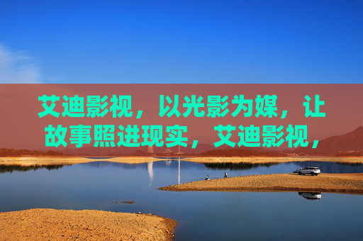 艾迪影视，以光影为媒，让故事照进现实，艾迪影视，光影为媒，故事照进现实