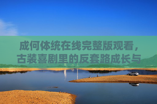成何体统在线完整版观看，古装喜剧里的反套路成长与治愈，成何体统，古装喜剧里的反套路成长与治愈