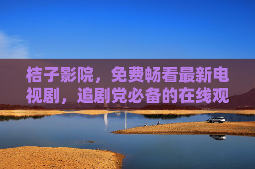 桔子影院，免费畅看最新电视剧，追剧党必备的在线观看平台，桔子影院，免费畅看最新电视剧的追剧党必备平台