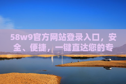 58w9官方网站登录入口，安全、便捷，一键直达您的专属服务，58w9官方网站登录入口，安全便捷，一键直达专属服务