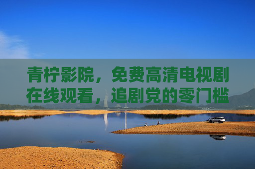 青柠影院，免费高清电视剧在线观看，追剧党的零门槛快乐源泉！青柠影院，追剧党的零门槛快乐源泉