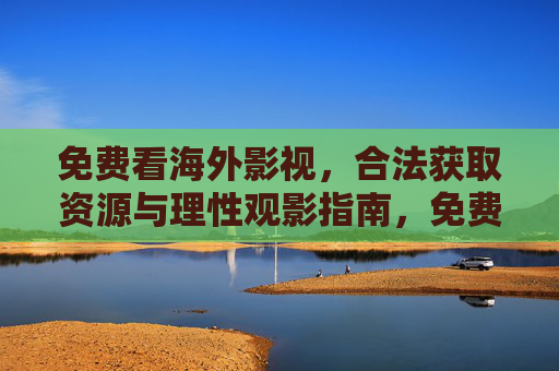 免费看海外影视，合法获取资源与理性观影指南，免费看海外影视，合法获取与理性观影指南