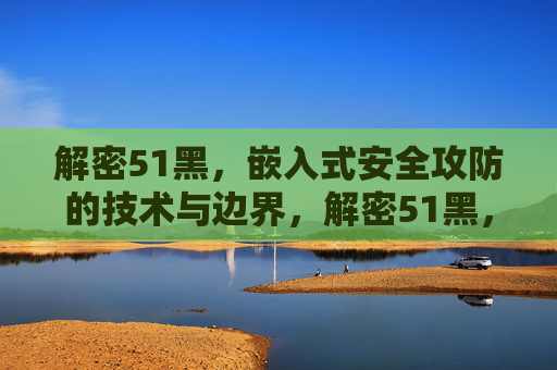 解密51黑，嵌入式安全攻防的技术与边界，解密51黑，嵌入式安全攻防技术与边界