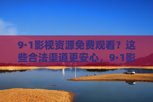 9·1影视资源免费观看？这些合法渠道更安心，9·1影视资源免费观看？合法渠道更安心