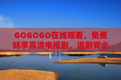 GOGOGO在线观看，免费畅享高清电视剧，追剧党必备神器！GOGOGO，追剧党必备的免费高清电视剧在线神器