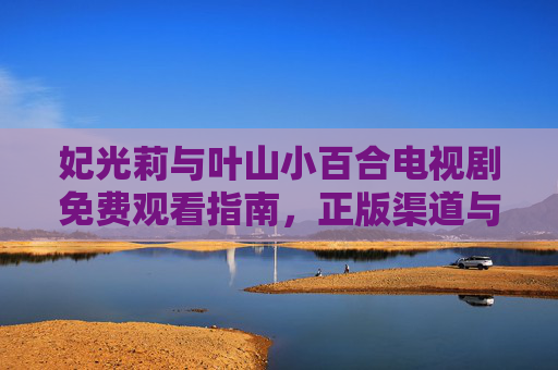 妃光莉与叶山小百合电视剧免费观看指南，正版渠道与资源安全解析，妃光莉叶山小百合电视剧观看指南，正版渠道与资源安全解析