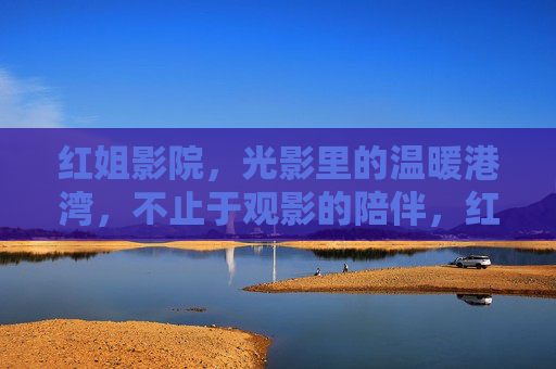 红姐影院，光影里的温暖港湾，不止于观影的陪伴，红姐影院，光影港湾，不止陪伴