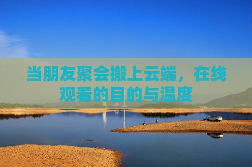 当朋友聚会搬上云端，在线观看的目的与温度