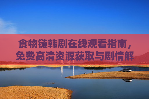 食物链韩剧在线观看指南，免费高清资源获取与剧情解析，食物链韩剧在线观看指南，免费高清资源获取与剧情解析