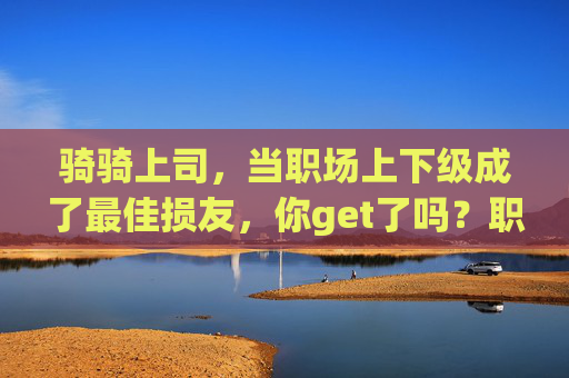 骑骑上司，当职场上下级成了最佳损友，你get了吗？职场上下级成最佳损友，这波骑骑你get了吗？