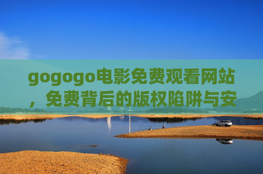 gogogo电影免费观看网站，免费背后的版权陷阱与安全警示，gogogo免费电影网站，版权陷阱与安全警示
