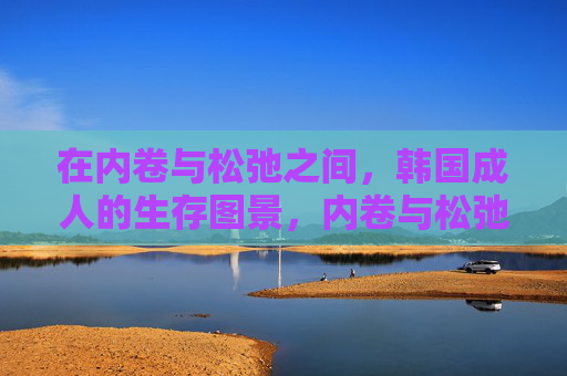在内卷与松弛之间，韩国成人的生存图景，内卷与松弛间的韩国成人生存图景