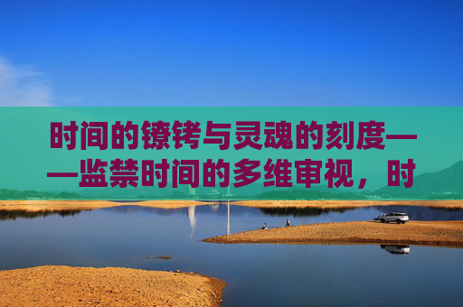时间的镣铐与灵魂的刻度——监禁时间的多维审视，时间的镣铐与灵魂刻度——监禁时间的多维审视