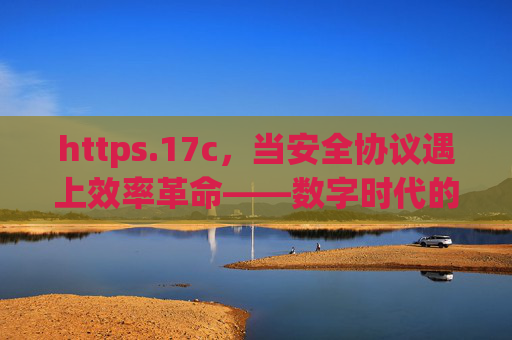 https.17c，当安全协议遇上效率革命——数字时代的新基建密码