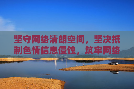 坚守网络清朗空间，坚决抵制色情信息侵蚀，筑牢网络清朗防线 坚决抵制色情侵蚀