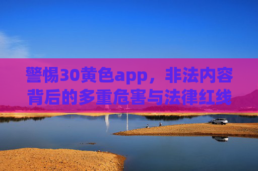 警惕30黄色app，非法内容背后的多重危害与法律红线，警惕黄色APP，非法内容的多重危害与法律红线