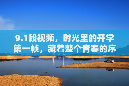 9.1段视频，时光里的开学第一帧，藏着整个青春的序章，开学第一帧，时光里的青春序章