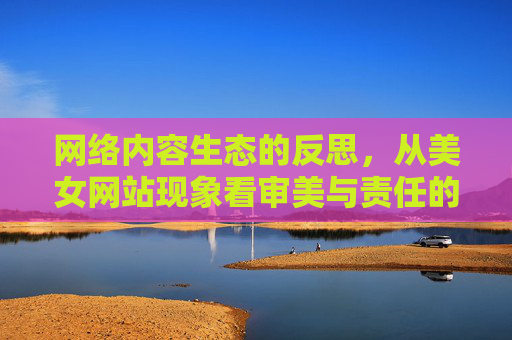 网络内容生态的反思，从美女网站现象看审美与责任的平衡，美女网站现象，网络内容生态审美与责任的平衡反思